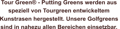 Tour Green® - Putting Greens werden aus  speziell von Tourgreen entwickeltem  Kunstrasen hergestellt. Unsere Golfgreens  sind in nahezu allen Bereichen einsetzbar.